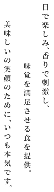 目で楽しみ、香りで刺激し、味覚を満足させる食を提供。美味しいの笑顔のために、いつも本気です